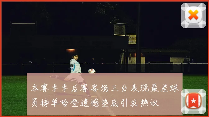本赛季季后赛客场三分表现最差球员榜单哈登遗憾垫底引发热议