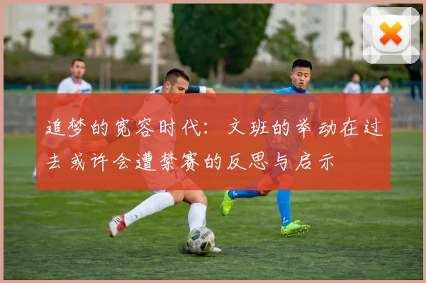 追梦的宽容时代：文班的举动在过去或许会遭禁赛的反思与启示