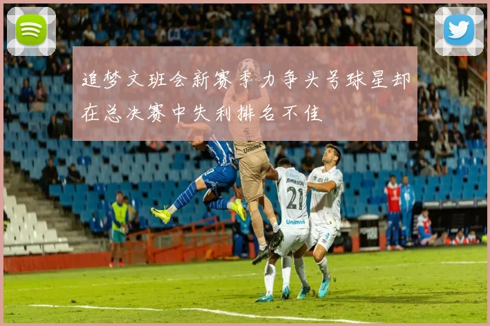 追梦文班会新赛季力争头号球星却在总决赛中失利排名不佳