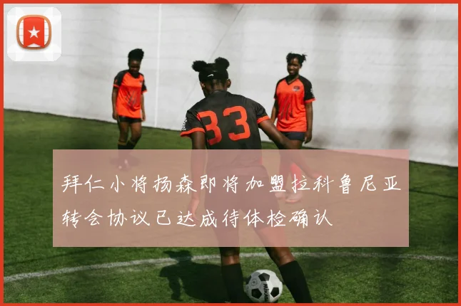 拜仁小将扬森即将加盟拉科鲁尼亚转会协议已达成待体检确认