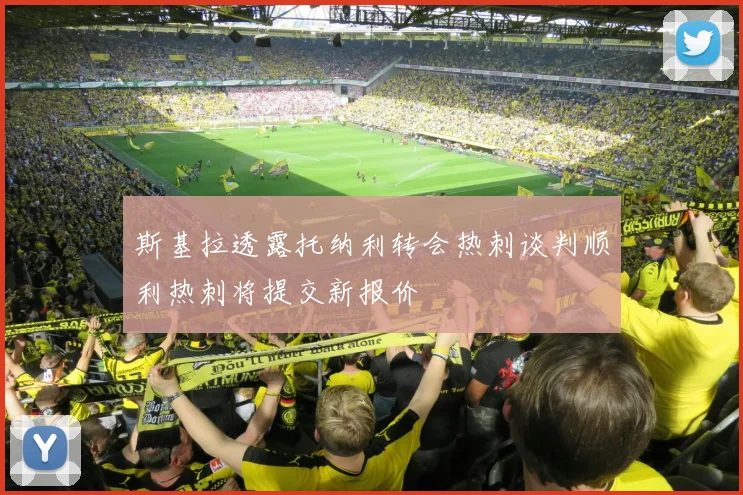 斯基拉透露托纳利转会热刺谈判顺利热刺将提交新报价