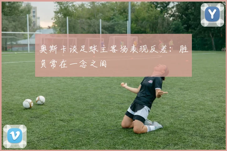 奥斯卡谈足球主客场表现反差：胜负常在一念之间