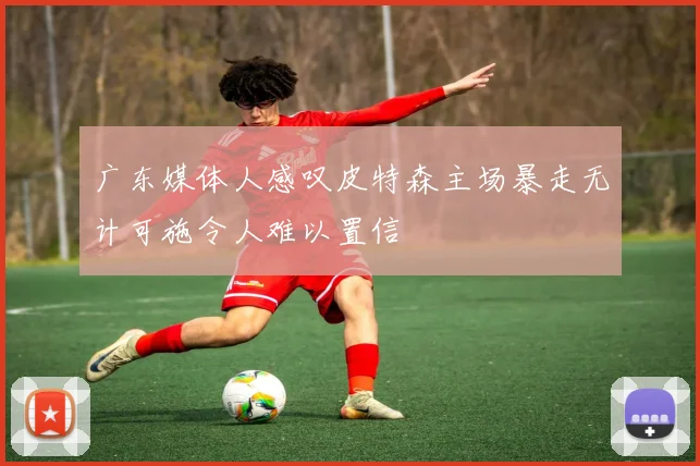 广东媒体人感叹皮特森主场暴走无计可施令人难以置信