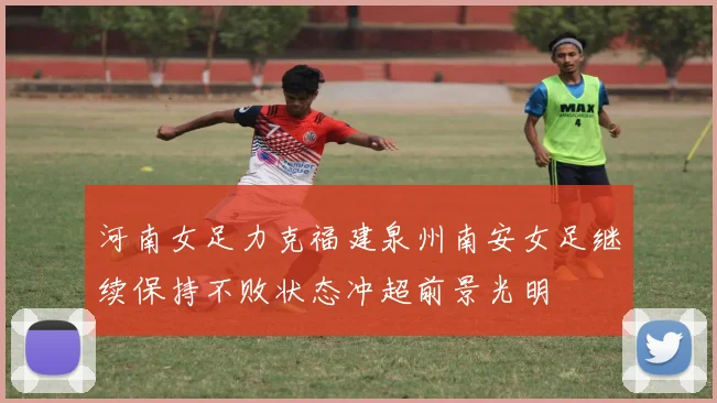 河南女足力克福建泉州南安女足继续保持不败状态冲超前景光明