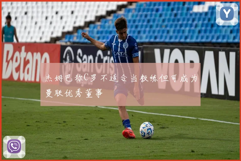 杰姆巴称C罗不适合当教练但可成为曼联优秀董事