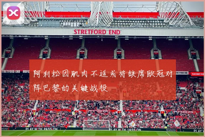 阿利松因肌肉不适或将缺席欧冠对阵巴黎的关键战役