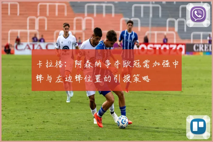 卡拉格：阿森纳争夺欧冠需加强中锋与左边锋位置的引援策略