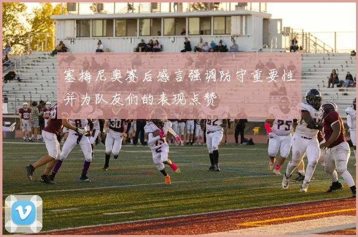 塞梅尼奥赛后感言强调防守重要性并为队友们的表现点赞
