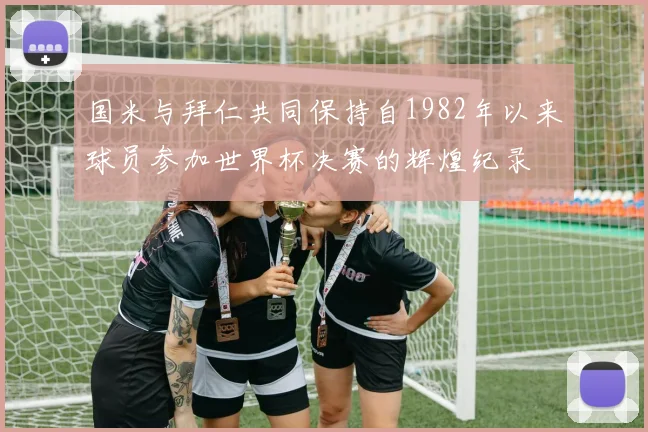 国米与拜仁共同保持自1982年以来球员参加世界杯决赛的辉煌纪录