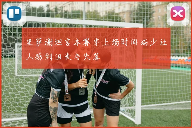 里萨谢坦言本赛季上场时间减少让人感到沮丧与失落