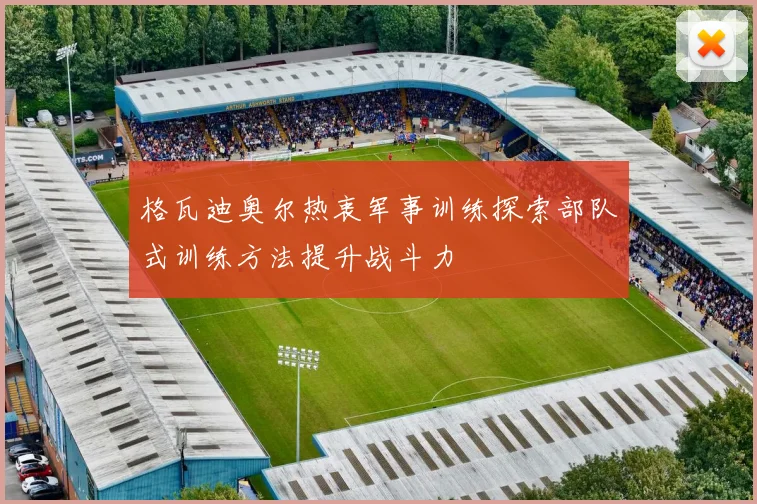 格瓦迪奥尔热衷军事训练探索部队式训练方法提升战斗力
