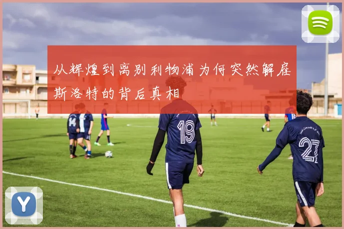 从辉煌到离别利物浦为何突然解雇斯洛特的背后真相