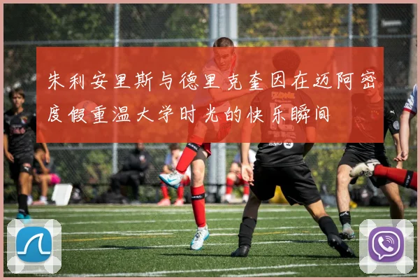 朱利安里斯与德里克奎因在迈阿密度假重温大学时光的快乐瞬间