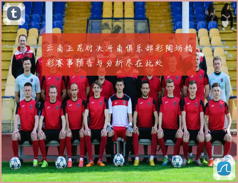 云南玉昆对决河南俱乐部彩陶坊精彩赛事预告与分析尽在此处