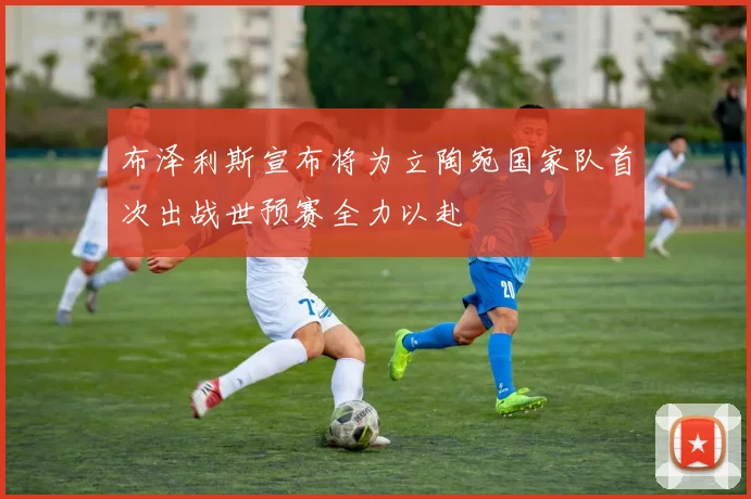 布泽利斯宣布将为立陶宛国家队首次出战世预赛全力以赴