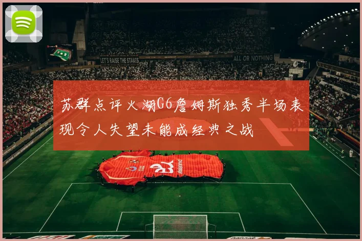 苏群点评火湖G6詹姆斯独秀半场表现令人失望未能成经典之战