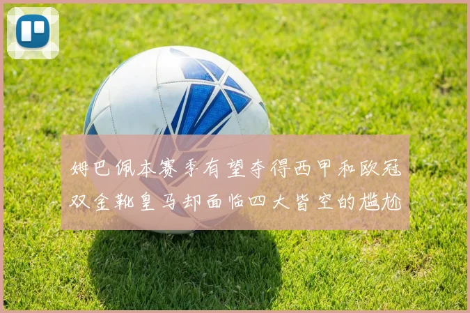 姆巴佩本赛季有望夺得西甲和欧冠双金靴皇马却面临四大皆空的尴尬局面