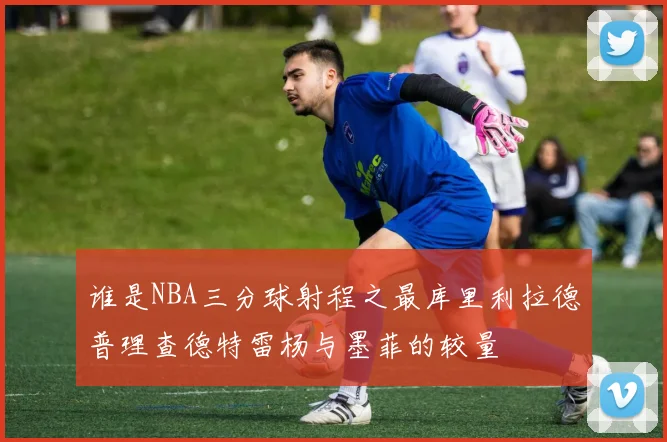 谁是NBA三分球射程之最库里利拉德普理查德特雷杨与墨菲的较量