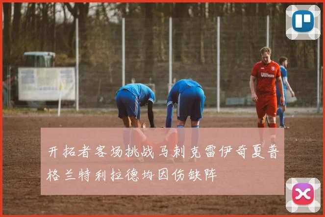 开拓者客场挑战马刺克雷伊奇夏普格兰特利拉德均因伤缺阵