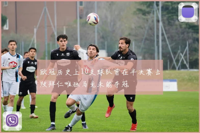 欧冠历史上10支球队曾在半决赛击败拜仁唯独马竞未能夺冠