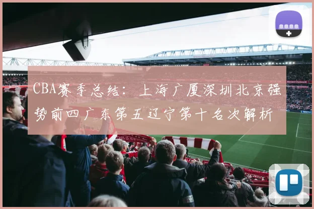 CBA赛季总结：上海广厦深圳北京强势前四广东第五辽宁第十名次解析