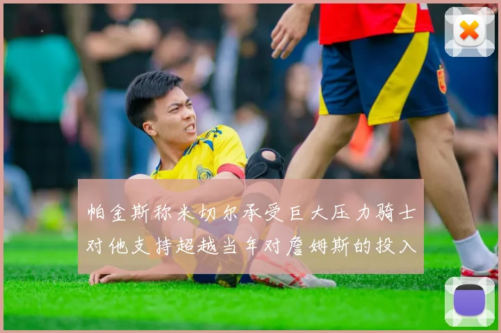 帕金斯称米切尔承受巨大压力骑士对他支持超越当年对詹姆斯的投入