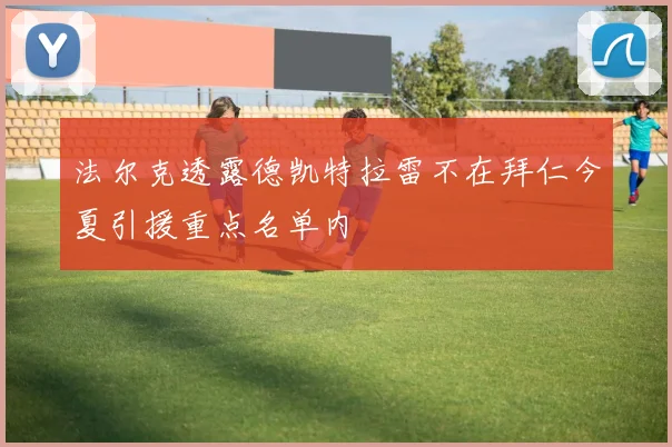 法尔克透露德凯特拉雷不在拜仁今夏引援重点名单内